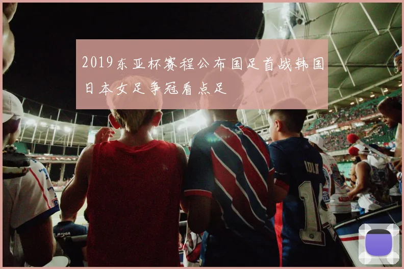 2019东亚杯赛程公布国足首战韩国日本女足争冠看点足