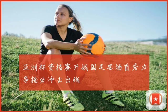 亚洲杯资格赛开战国足客场首秀力争抢分冲击出线