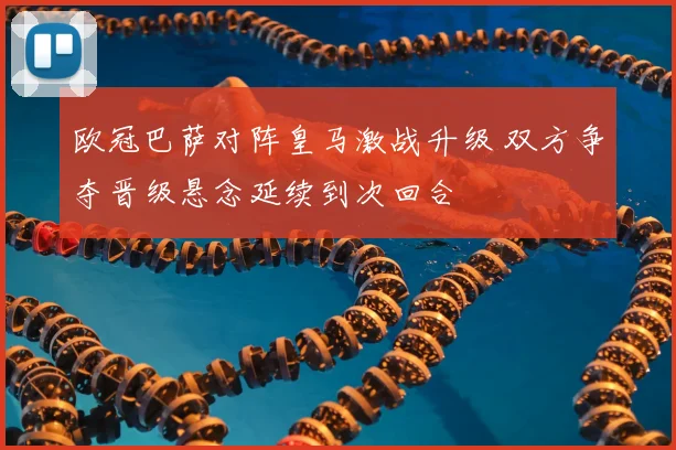 欧冠巴萨对阵皇马激战升级 双方争夺晋级悬念延续到次回合