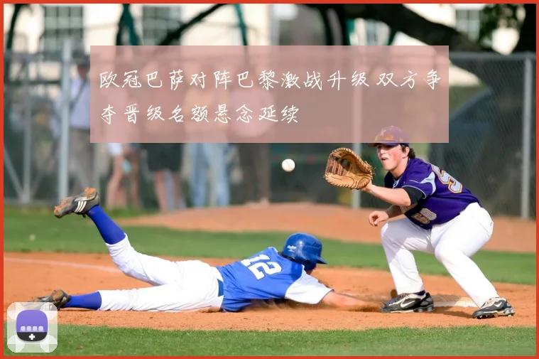 欧冠巴萨对阵巴黎激战升级 双方争夺晋级名额悬念延续