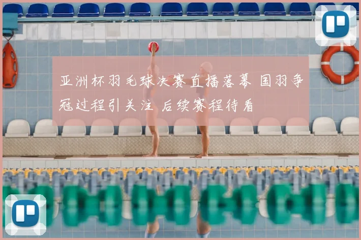 亚洲杯羽毛球决赛直播落幕 国羽争冠过程引关注 后续赛程待看