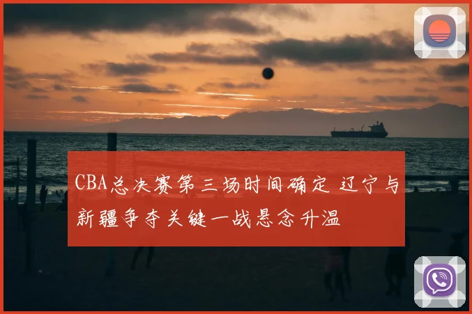 CBA总决赛第三场时间确定 辽宁与新疆争夺关键一战悬念升温