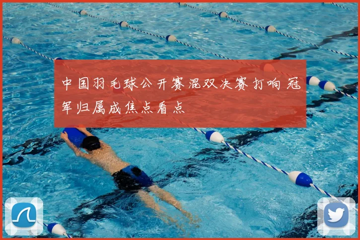 中国羽毛球公开赛混双决赛打响 冠军归属成焦点看点