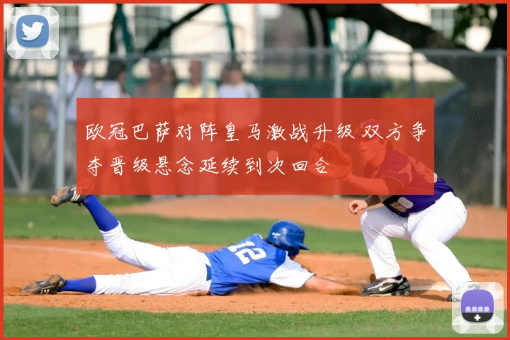 欧冠巴萨对阵皇马激战升级 双方争夺晋级悬念延续到次回合