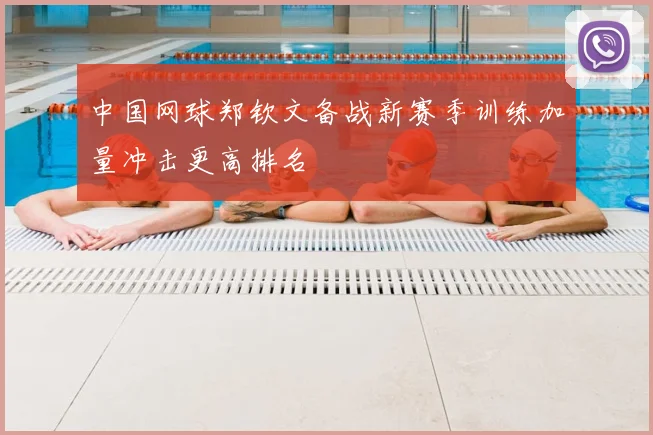 中国网球郑钦文备战新赛季训练加量冲击更高排名