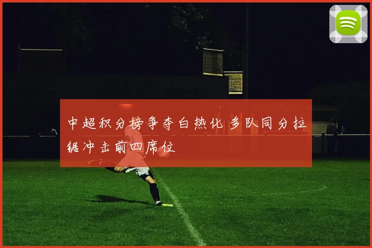 中超积分榜争夺白热化 多队同分拉锯冲击前四席位