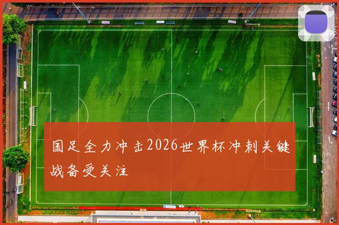 国足全力冲击2026世界杯冲刺关键战备受关注