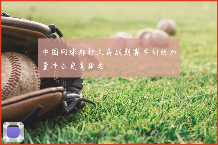 中国网球郑钦文备战新赛季训练加量冲击更高排名