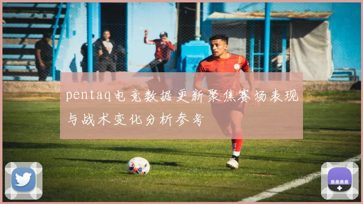 pentaq电竞数据更新聚焦赛场表现与战术变化分析参考